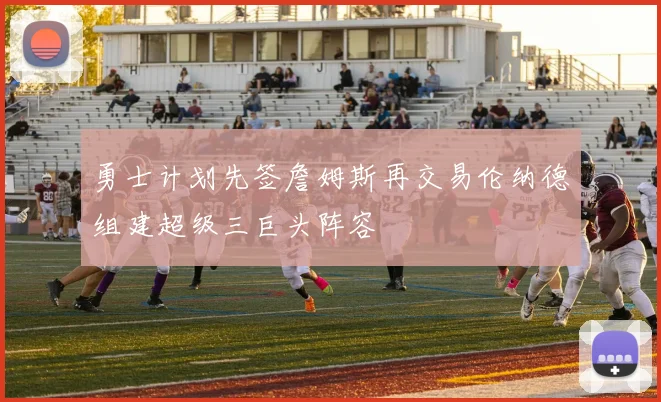 勇士计划先签詹姆斯再交易伦纳德组建超级三巨头阵容