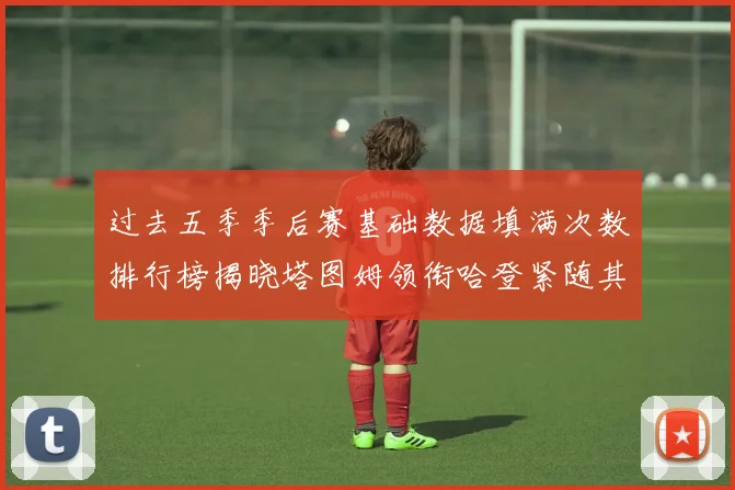 过去五季季后赛基础数据填满次数排行榜揭晓塔图姆领衔哈登紧随其后