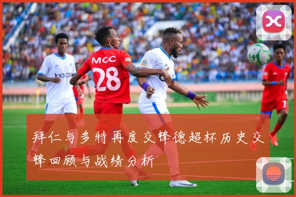 拜仁与多特再度交锋德超杯历史交锋回顾与战绩分析